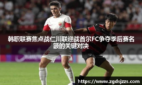 韩职联赛焦点战仁川联迎战首尔FC争夺季后赛名额的关键对决