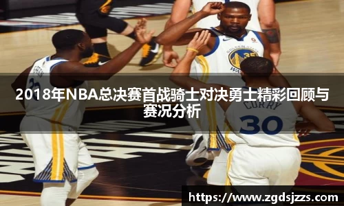 2018年NBA总决赛首战骑士对决勇士精彩回顾与赛况分析