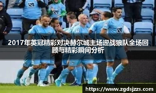 2017年英冠精彩对决赫尔城主场迎战狼队全场回顾与精彩瞬间分析